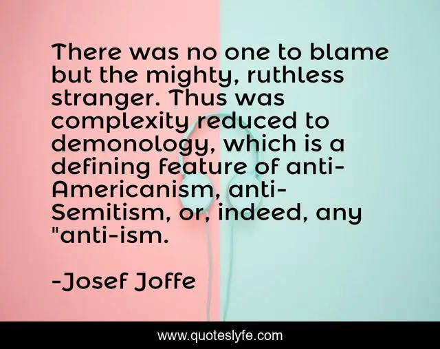 There was no one to blame but the mighty, ruthless stranger. Thus was complexity reduced to demonology, which is a defining feature of anti-Americanism, anti-Semitism, or, indeed, any 