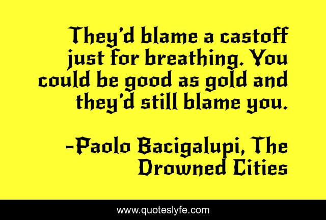 They’d blame a castoff just for breathing. You could be good as gold and they’d still blame you.