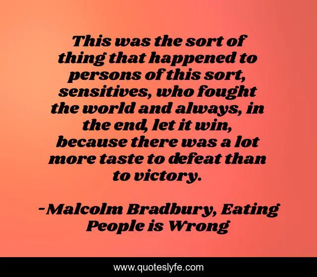 This was the sort of thing that happened to persons of this sort, sensitives, who fought the world and always, in the end, let it win, because there was a lot more taste to defeat than to victory.