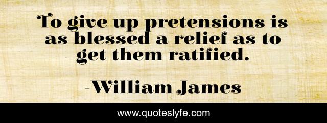 To give up pretensions is as blessed a relief as to get them ratified.