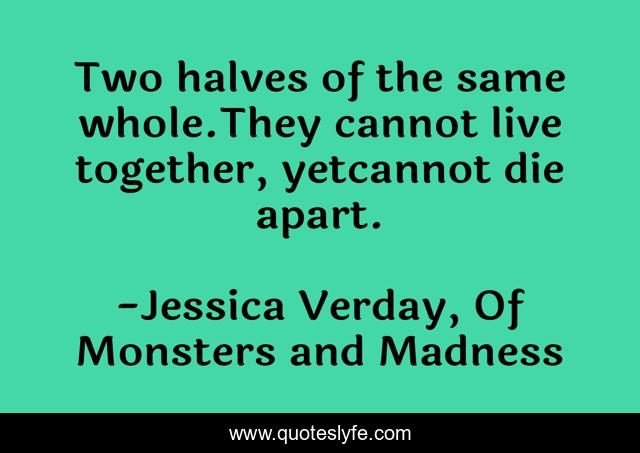 Two halves of the same whole.They cannot live together, yetcannot die apart.