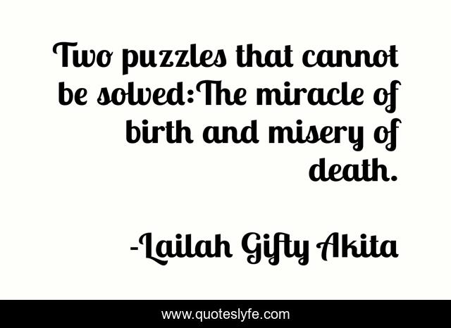 Two puzzles that cannot be solved:The miracle of birth and misery of death.