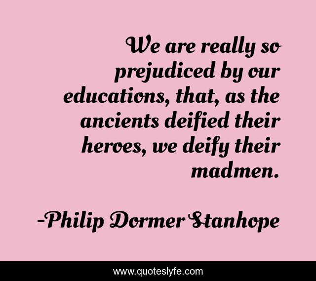 We are really so prejudiced by our educations, that, as the ancients deified their heroes, we deify their madmen.