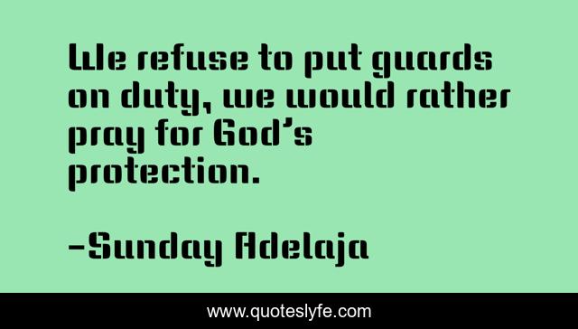 We refuse to put guards on duty, we would rather pray for God’s protection.