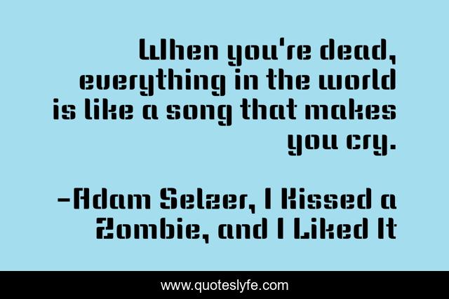 When you're dead, everything in the world is like a song that makes you cry.