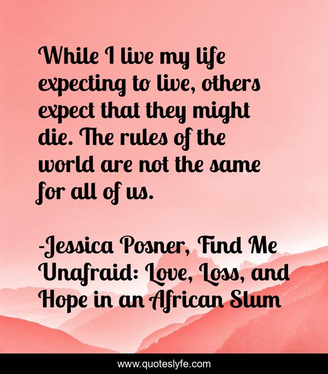 While I live my life expecting to live, others expect that they might die. The rules of the world are not the same for all of us.