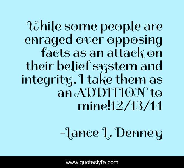 While some people are enraged over opposing facts as an attack on their belief system and integrity, I take them as an ADDITION to mine!12/13/14