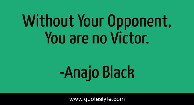 Without Your Opponent, You are no Victor.