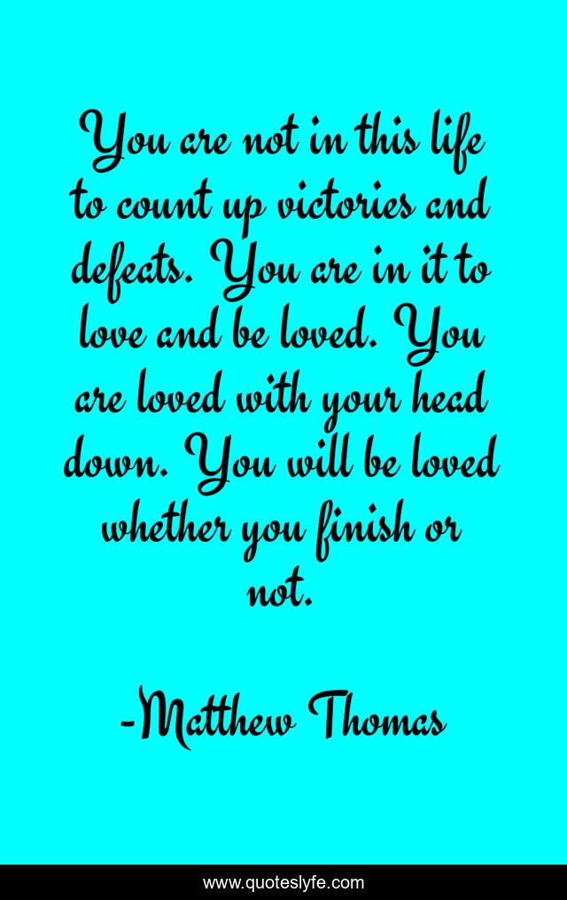 You are not in this life to count up victories and defeats. You are in it to love and be loved. You are loved with your head down. You will be loved whether you finish or not.