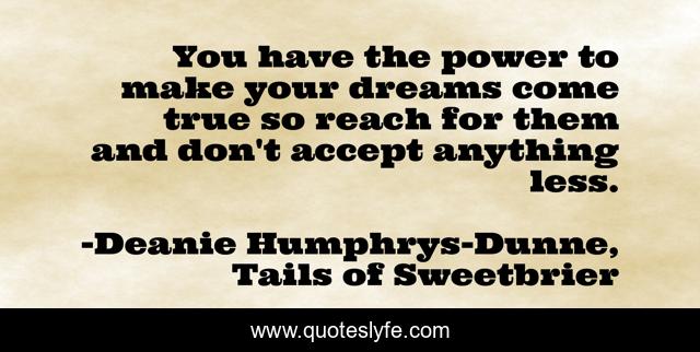 You have the power to make your dreams come true so reach for them and don't accept anything less.