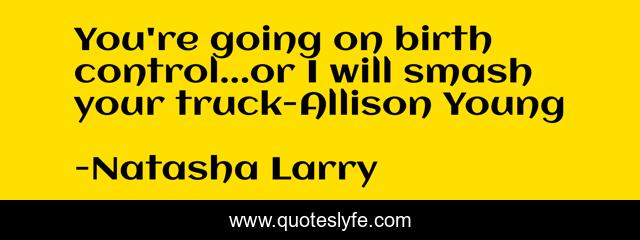 You're going on birth control...or I will smash your truck-Allison Young