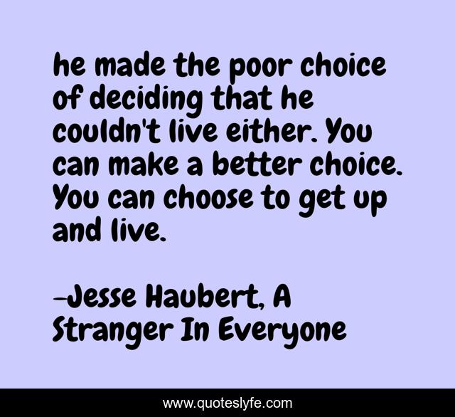 he made the poor choice of deciding that he couldn't live either. You can make a better choice. You can choose to get up and live.
