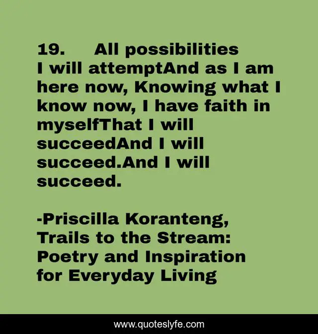 19.	All possibilities I will attemptAnd as I am here now, Knowing what I know now, I have faith in myselfThat I will succeedAnd I will succeed.And I will succeed.