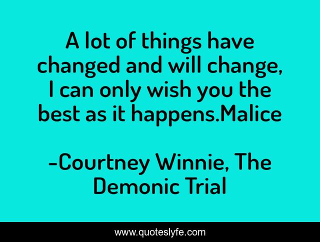 A lot of things have changed and will change, I can only wish you the best as it happens.Malice