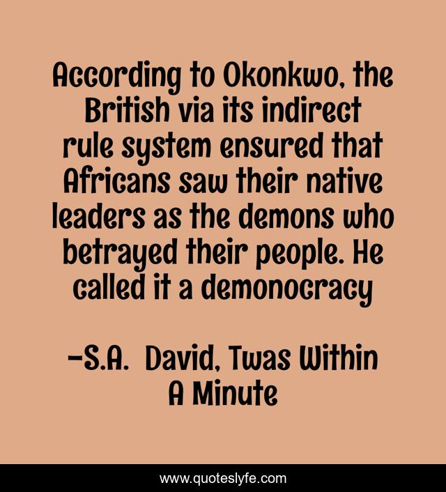 According to Okonkwo, the British via its indirect rule system ensured that Africans saw their native leaders as the demons who betrayed their people. He called it a demonocracy