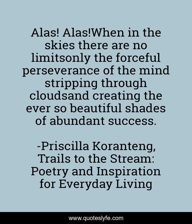 Alas! Alas!When in the skies there are no limitsonly the forceful perseverance of the mind stripping through cloudsand creating the ever so beautiful shades of abundant success.