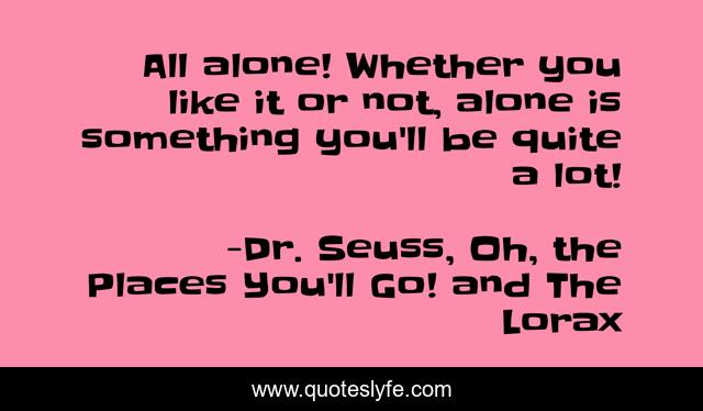 All alone! Whether you like it or not, alone is something you'll be quite a lot!