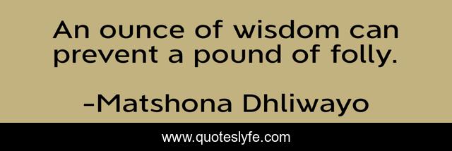 An ounce of wisdom can prevent a pound of folly.