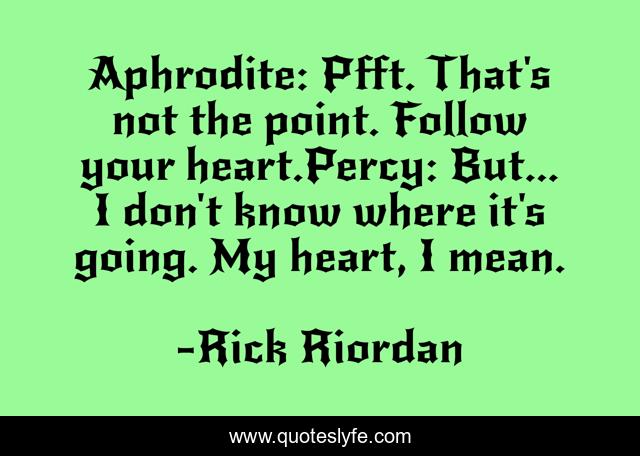 Aphrodite: Pfft. That's not the point. Follow your heart.Percy: But... I don't know where it's going. My heart, I mean.