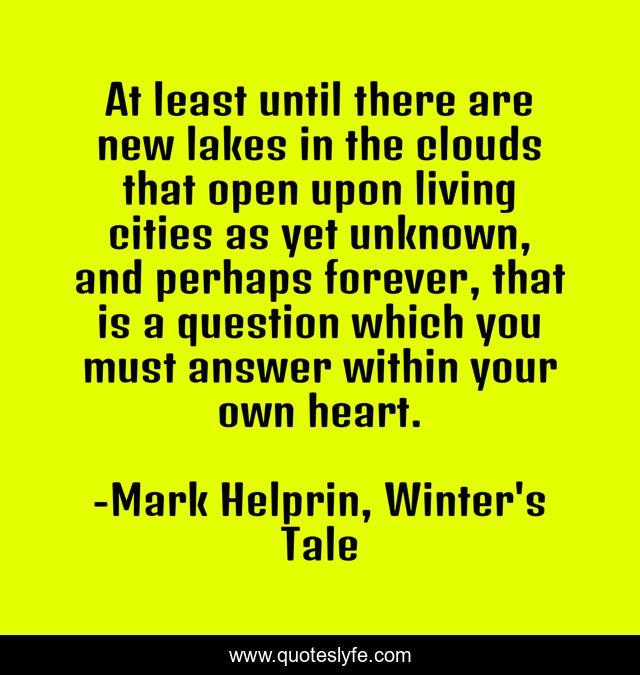 At least until there are new lakes in the clouds that open upon living cities as yet unknown, and perhaps forever, that is a question which you must answer within your own heart.