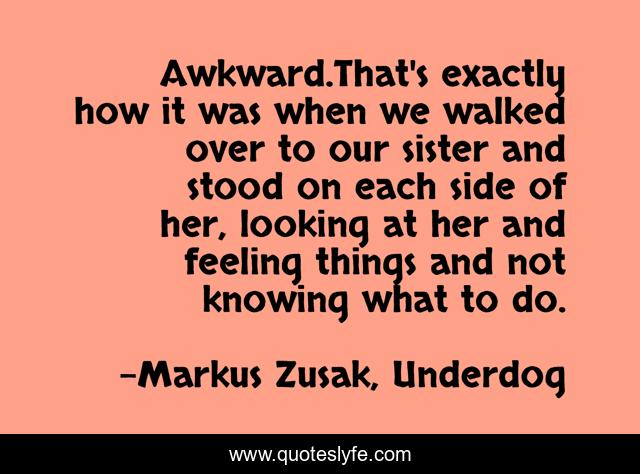 Awkward.That's exactly how it was when we walked over to our sister and stood on each side of her, looking at her and feeling things and not knowing what to do.