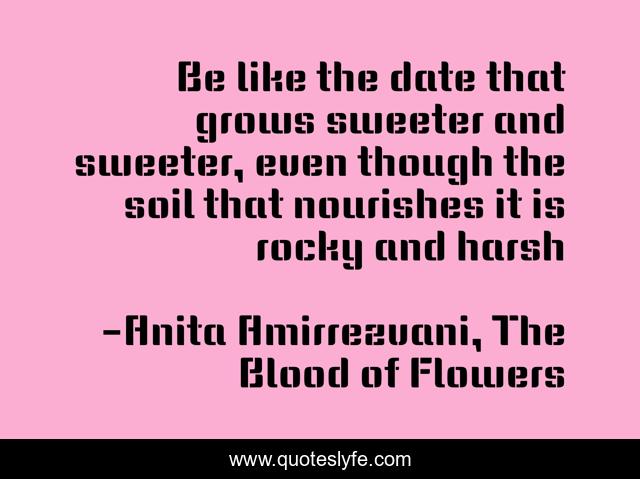 Be like the date that grows sweeter and sweeter, even though the soil that nourishes it is rocky and harsh