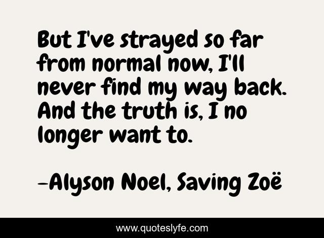But I've strayed so far from normal now, I'll never find my way back. And the truth is, I no longer want to.