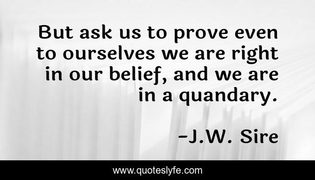 But ask us to prove even to ourselves we are right in our belief, and we are in a quandary.