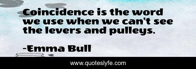 Coincidence is the word we use when we can't see the levers and pulleys.