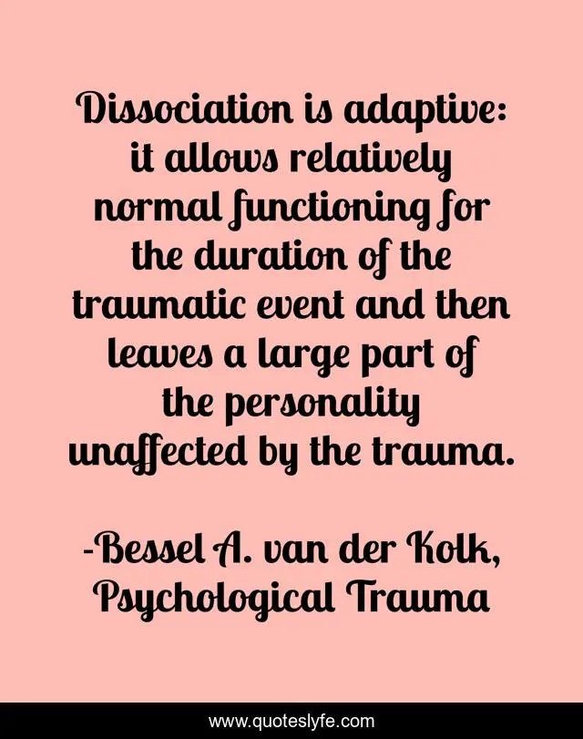 Dissociation is adaptive: it allows relatively normal functioning for the duration of the traumatic event and then leaves a large part of the personality unaffected by the trauma.