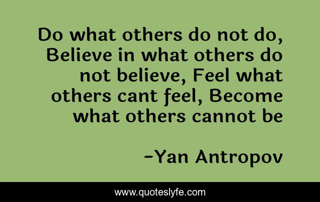 Do what others do not do, Believe in what others do not believe, Feel what others cant feel, Become what others cannot be