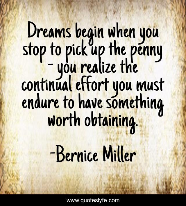 Dreams begin when you stop to pick up the penny - you realize the continual effort you must endure to have something worth obtaining.