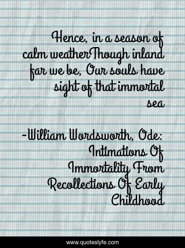 Hence, in a season of calm weatherThough inland far we be, Our souls have sight of that immortal sea