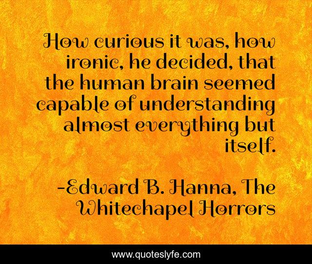 How curious it was, how ironic, he decided, that the human brain seemed capable of understanding almost everything but itself.