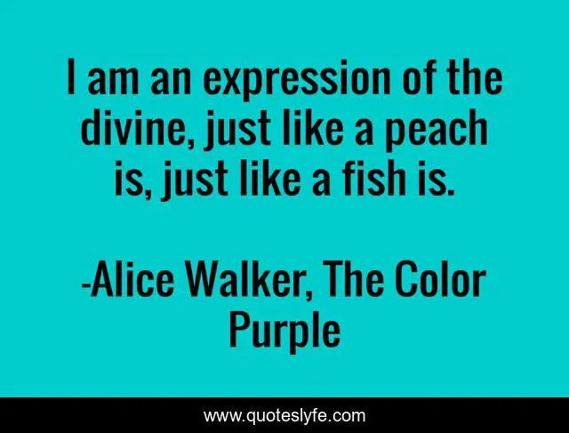 I am an expression of the divine, just like a peach is, just like a fish is.