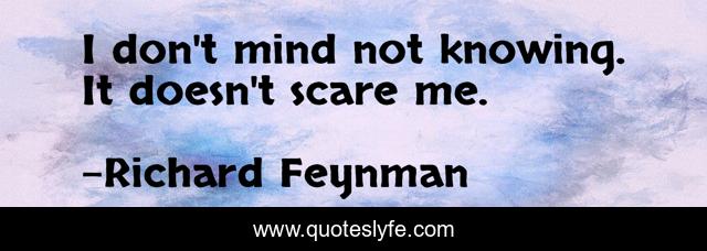 I don't mind not knowing. It doesn't scare me.