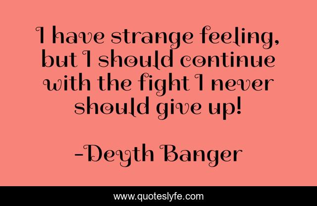 I have strange feeling, but I should continue with the fight I never should give up!