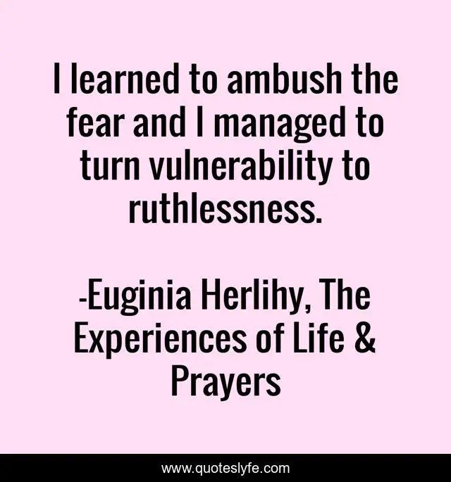 I learned to ambush the fear and I managed to turn vulnerability to ruthlessness.