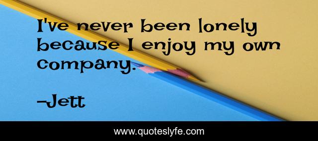 I've never been lonely because I enjoy my own company.