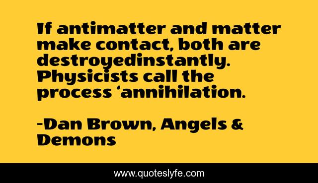 If antimatter and matter make contact, both are destroyedinstantly. Physicists call the process ‘annihilation.