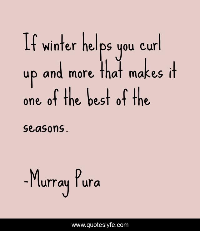If winter helps you curl up and more that makes it one of the best of the seasons.