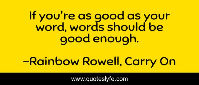 If you're as good as your word, words should be good enough.
