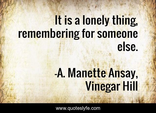 It is a lonely thing, remembering for someone else.