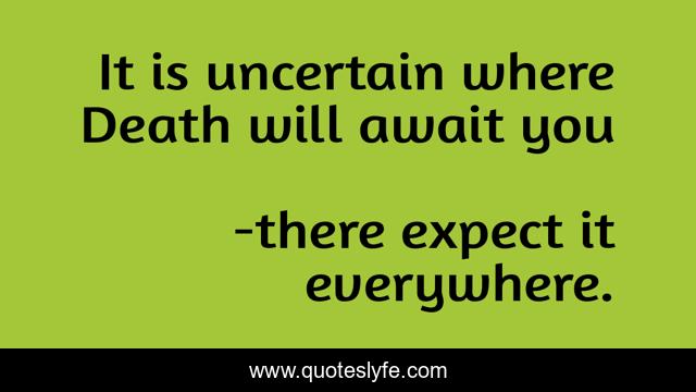 It is uncertain where Death will await you