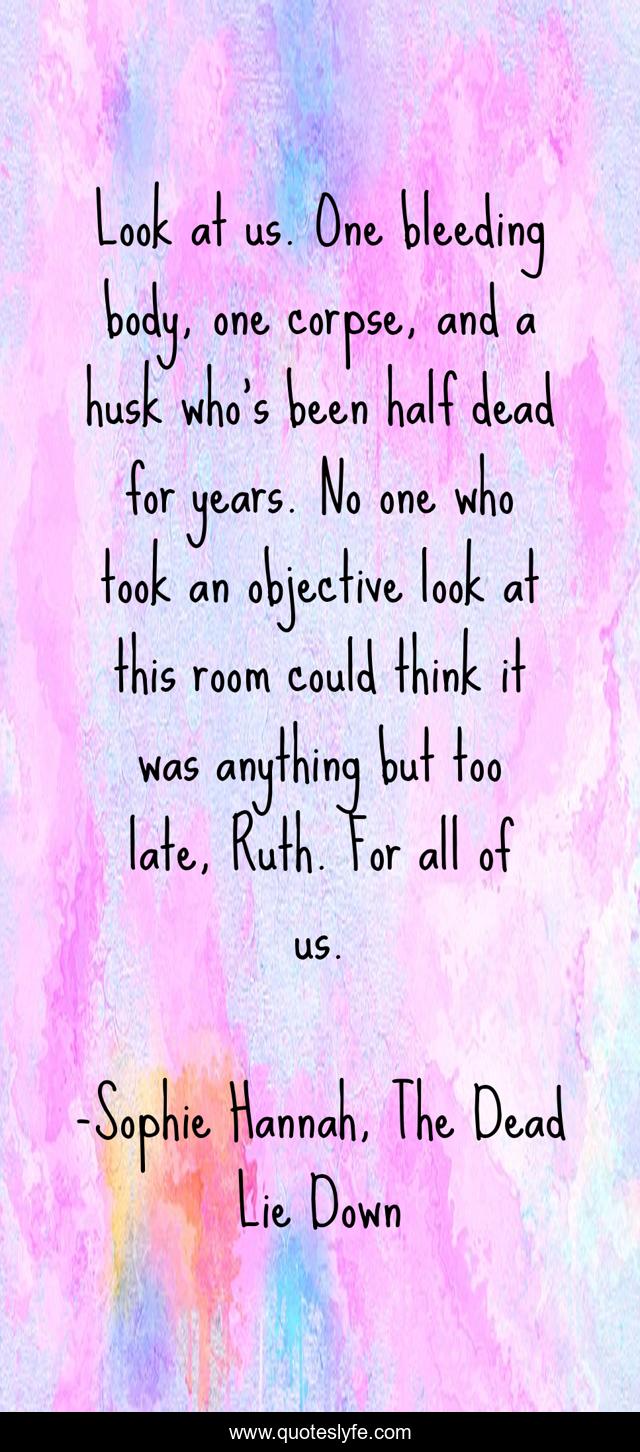 Look at us. One bleeding body, one corpse, and a husk who's been half dead for years. No one who took an objective look at this room could think it was anything but too late, Ruth. For all of us.