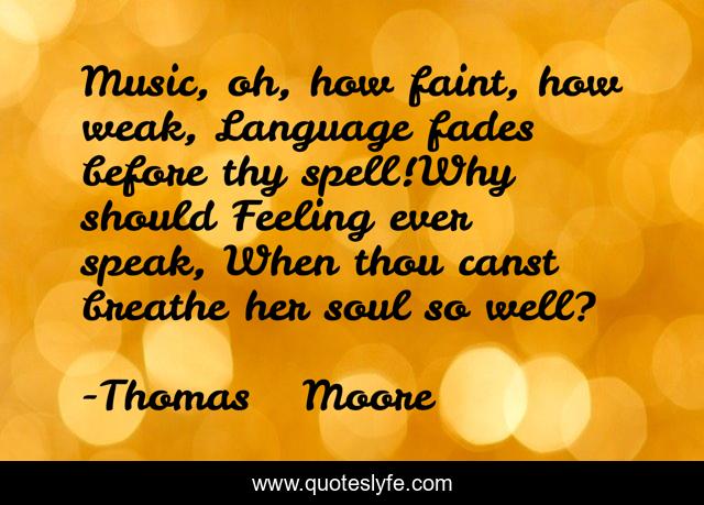 Music, oh, how faint, how weak, Language fades before thy spell!Why should Feeling ever speak, When thou canst breathe her soul so well?