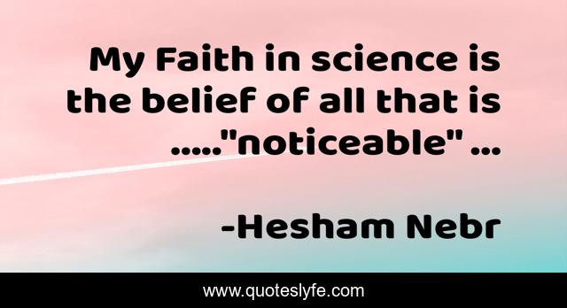 My Faith in science is the belief of all that is .....