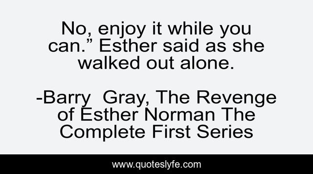 No, enjoy it while you can.” Esther said as she walked out alone.