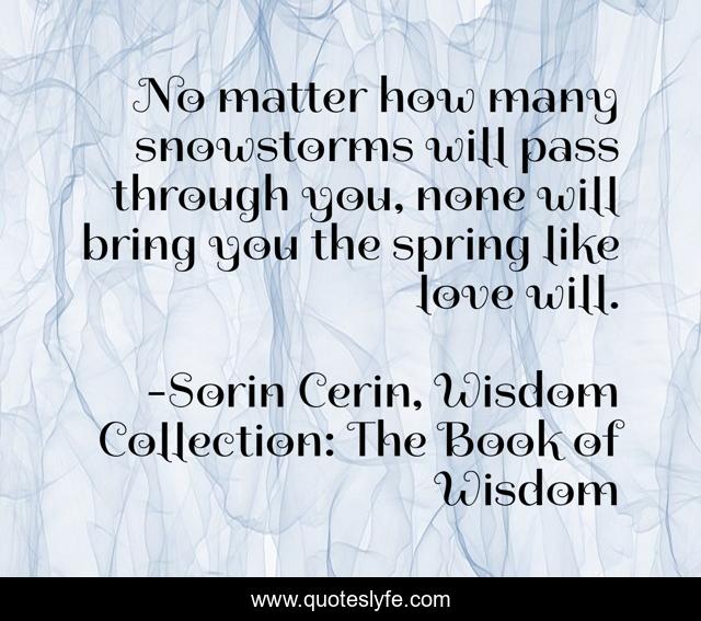 No matter how many snowstorms will pass through you, none will bring you the spring like love will.