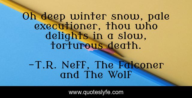 Oh deep winter snow, pale executioner, thou who delights in a slow, torturous death.